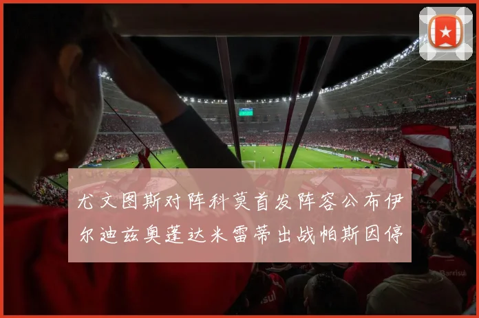 尤文图斯对阵科莫首发阵容公布伊尔迪兹奥蓬达米雷蒂出战帕斯因停赛缺席
