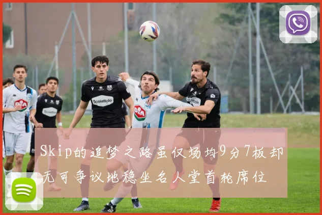 Skip的追梦之路虽仅场均9分7板却无可争议地稳坐名人堂首轮席位