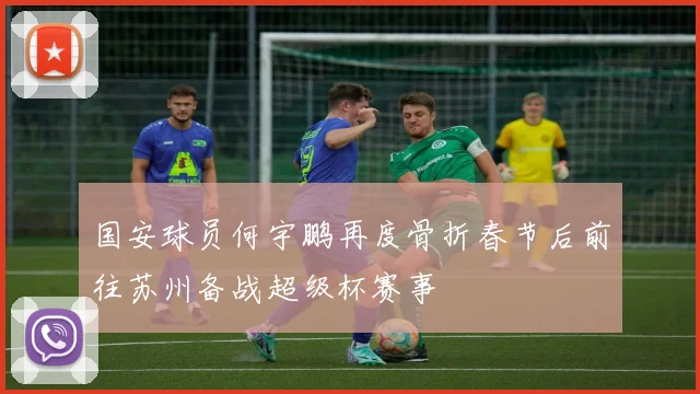 国安球员何宇鹏再度骨折春节后前往苏州备战超级杯赛事