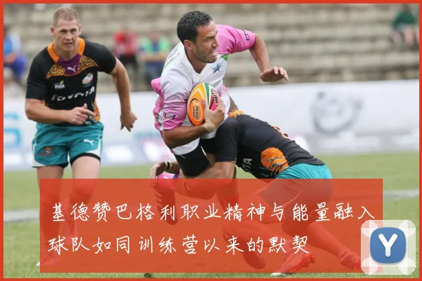 基德赞巴格利职业精神与能量融入球队如同训练营以来的默契