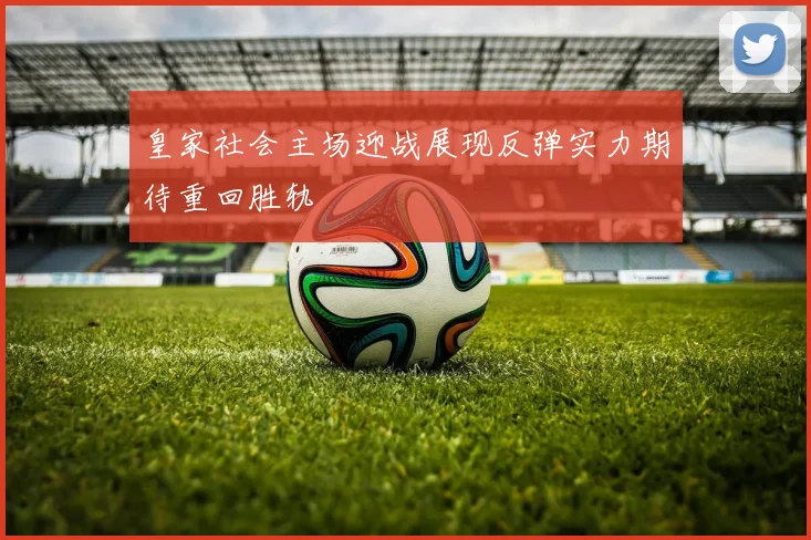 皇家社会主场迎战展现反弹实力期待重回胜轨