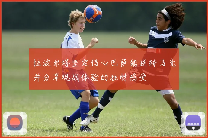 拉波尔塔坚定信心巴萨能逆转马竞并分享观战体验的独特感受