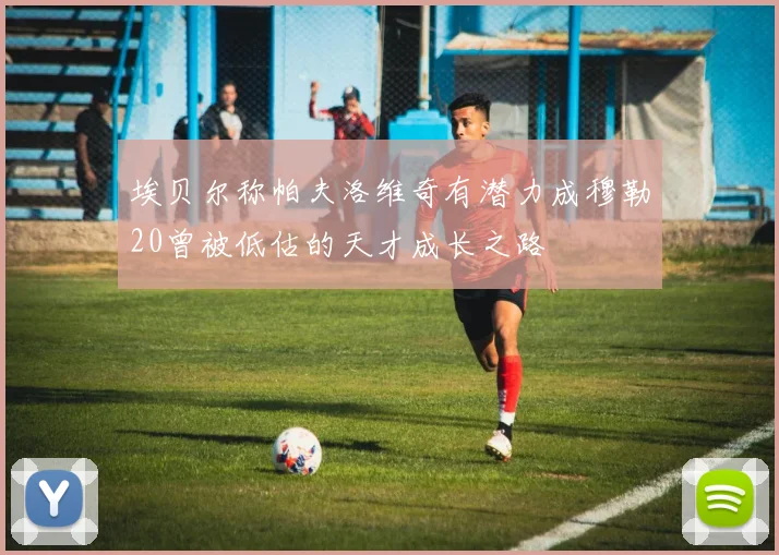 埃贝尔称帕夫洛维奇有潜力成穆勒20曾被低估的天才成长之路