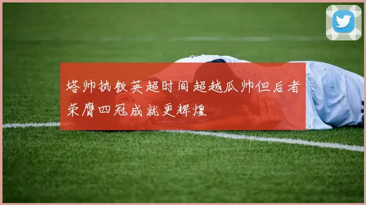 塔帅执教英超时间超越瓜帅但后者荣膺四冠成就更辉煌