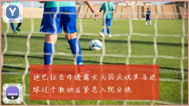迪巴拉岳母透露女儿因庆祝罗马进球过于激动后紧急入院分娩