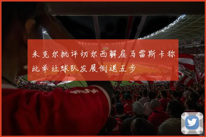 米克尔批评切尔西解雇马雷斯卡称此举让球队发展倒退五步