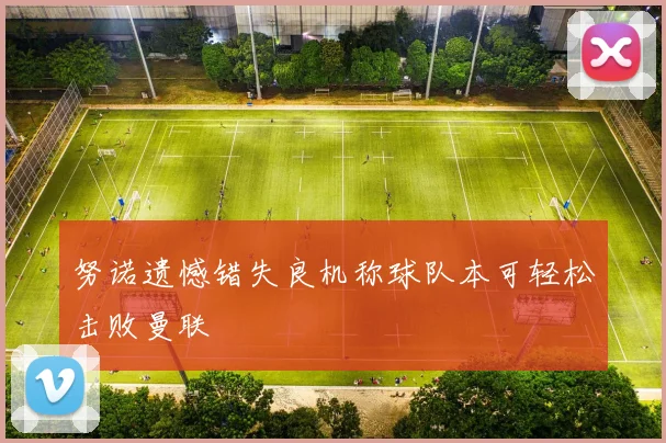 努诺遗憾错失良机称球队本可轻松击败曼联