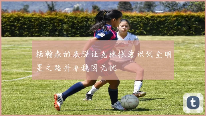 杨瀚森的表现让克林根意识到全明星之路并非稳固无忧
