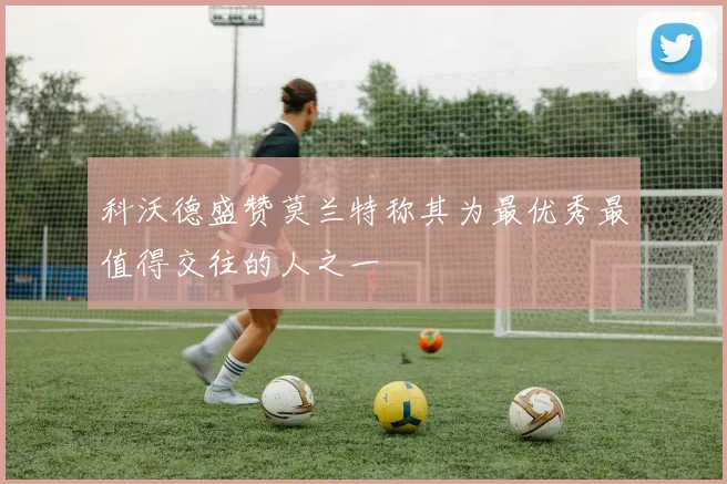 科沃德盛赞莫兰特称其为最优秀最值得交往的人之一