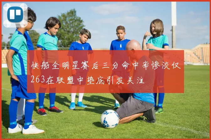 快船全明星赛后三分命中率惨淡仅263在联盟中垫底引发关注