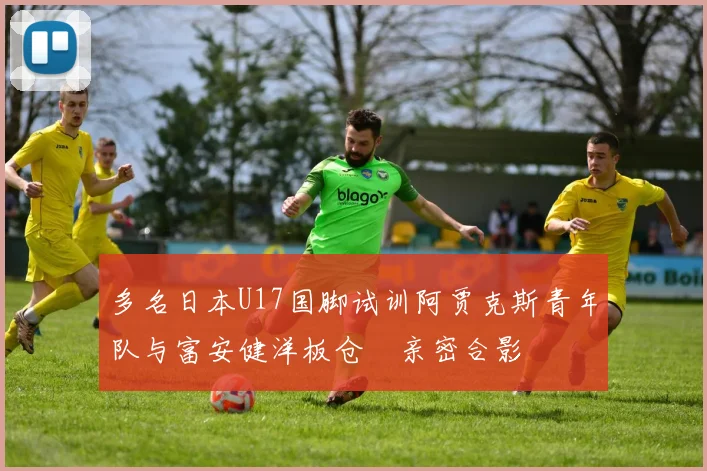 多名日本U17国脚试训阿贾克斯青年队与富安健洋板仓滉亲密合影