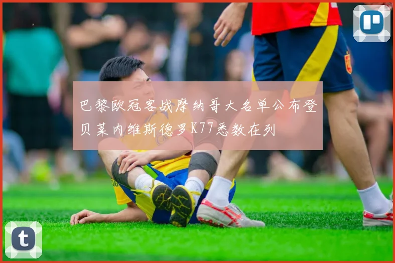 巴黎欧冠客战摩纳哥大名单公布登贝莱内维斯德罗K77悉数在列