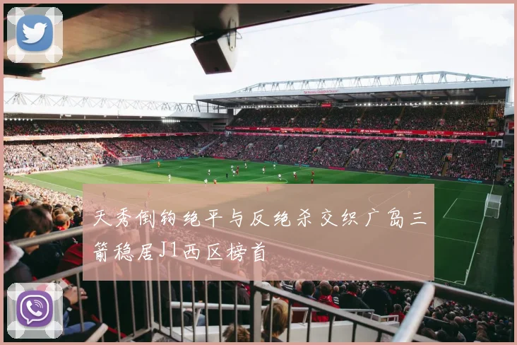 天秀倒钩绝平与反绝杀交织广岛三箭稳居J1西区榜首