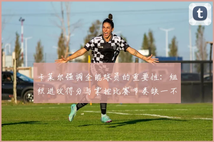 卡莱尔强调全能球员的重要性：组织进攻得分与掌控比赛节奏缺一不可
