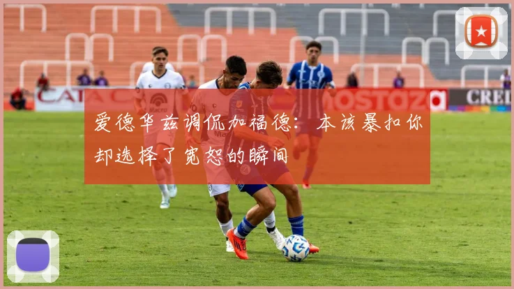 爱德华兹调侃加福德：本该暴扣你却选择了宽恕的瞬间