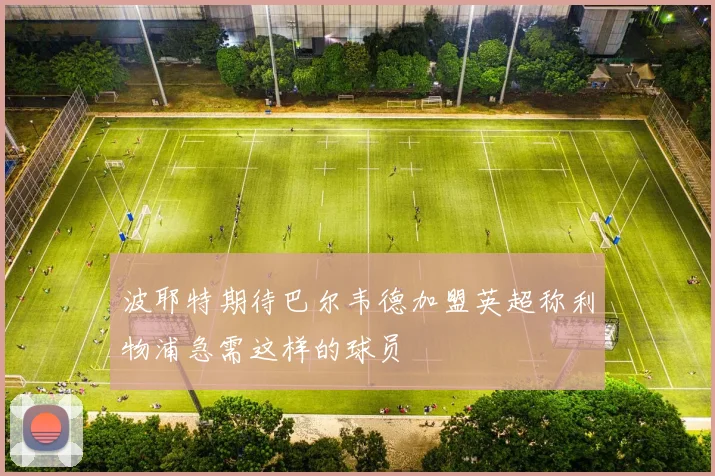 波耶特期待巴尔韦德加盟英超称利物浦急需这样的球员