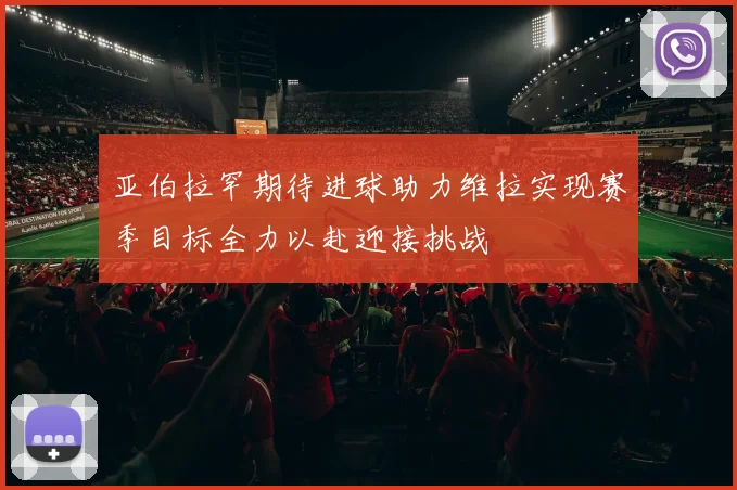亚伯拉罕期待进球助力维拉实现赛季目标全力以赴迎接挑战