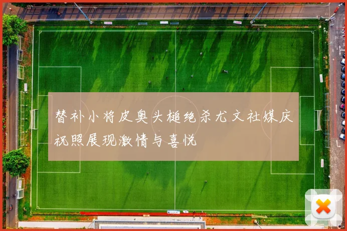 替补小将皮奥头槌绝杀尤文社媒庆祝照展现激情与喜悦