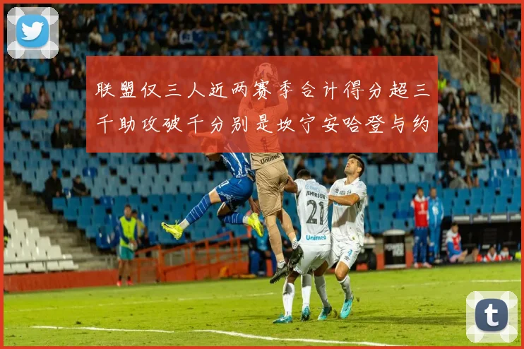 联盟仅三人近两赛季合计得分超三千助攻破千分别是坎宁安哈登与约基奇