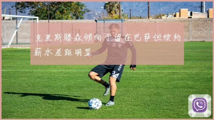 克里斯滕森倾向于留在巴萨但续约薪水差距明显