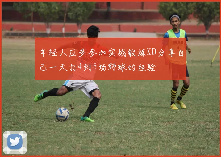 年轻人应多参加实战锻炼KD分享自己一天打4到5场野球的经验
