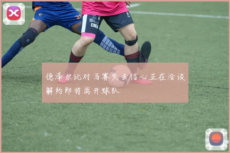 德泽尔比对马赛失去信心正在洽谈解约即将离开球队