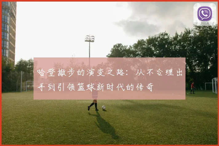 哈登撤步的演变之路：从不合理出手到引领篮球新时代的传奇