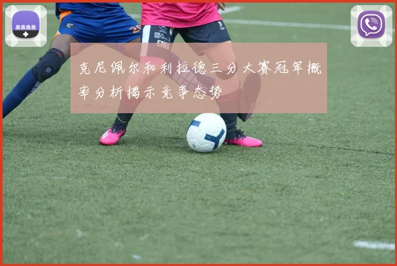 克尼佩尔和利拉德三分大赛冠军概率分析揭示竞争态势